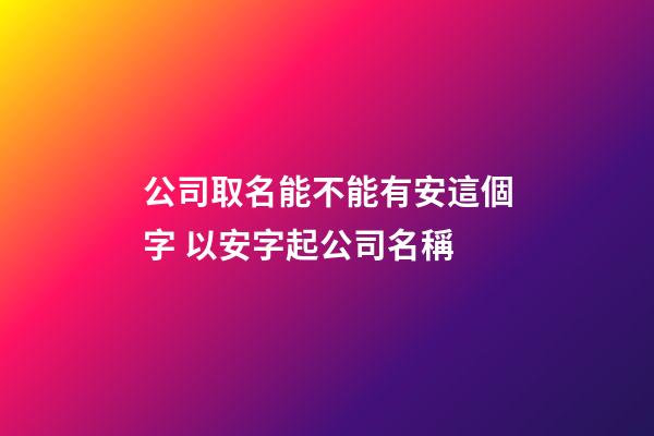 公司取名能不能有安這個字 以安字起公司名稱-第1張-公司起名-玄機派